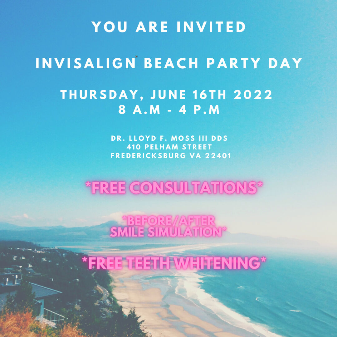 You are invited Invisalign Beach Pary Day Thursday, June 16th 2022 8am-4pm Dr.Lloyd F Moss III DDs 410 Pelaham Street Fredericksburg VA 22401 Free Consultations Before/After smile simulation Free Teeth Whitening